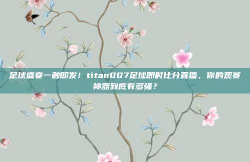 足球盛宴一触即发！titan007足球即时比分直播，你的观赛神器到底有多强？