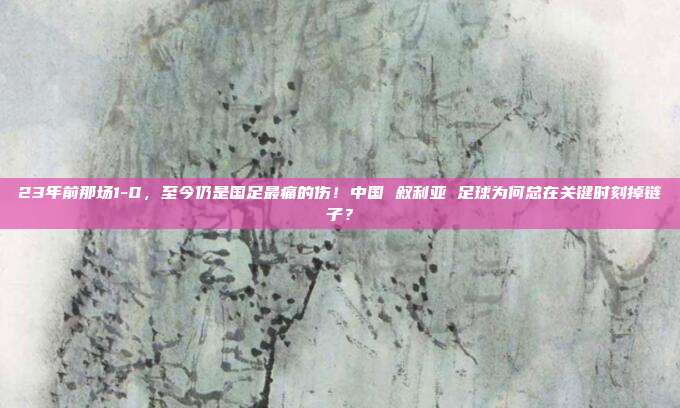 23年前那场1-0，至今仍是国足最痛的伤！中国 叙利亚 足球为何总在关键时刻掉链子？