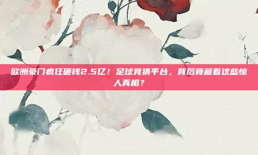 欧洲豪门疯狂砸钱2.5亿！足球竞猜平台，背后竟藏着这些惊人真相？
