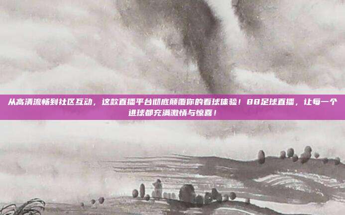 从高清流畅到社区互动，这款直播平台彻底颠覆你的看球体验！88足球直播，让每一个进球都充满激情与惊喜！
