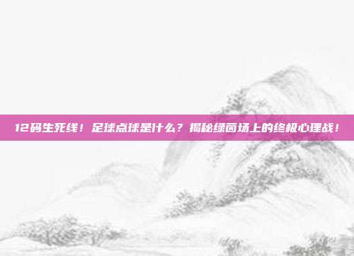 12码生死线！足球点球是什么？揭秘绿茵场上的终极心理战！
