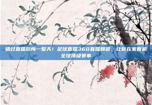 错过直播后悔一整天！足球直播360直播频道，让你在家看遍全球顶级赛事