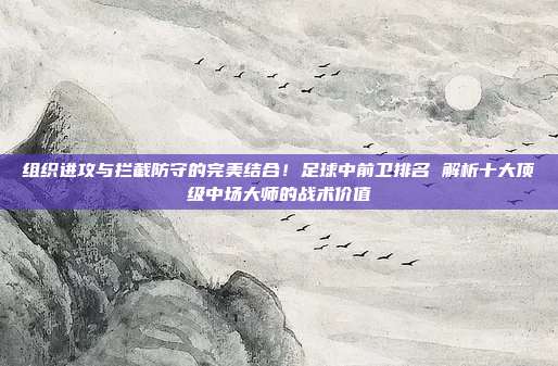 组织进攻与拦截防守的完美结合！足球中前卫排名 解析十大顶级中场大师的战术价值