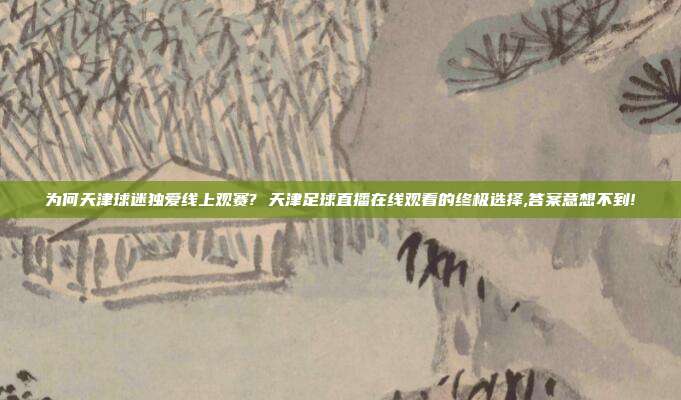 为何天津球迷独爱线上观赛? 天津足球直播在线观看的终极选择,答案意想不到!