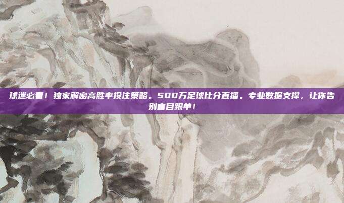 球迷必看！独家解密高胜率投注策略。500万足球比分直播。专业数据支撑，让你告别盲目跟单！
