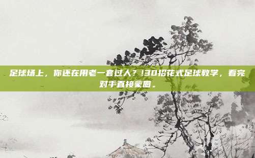 足球场上，你还在用老一套过人？!30招花式足球教学，看完对手直接蒙圈。