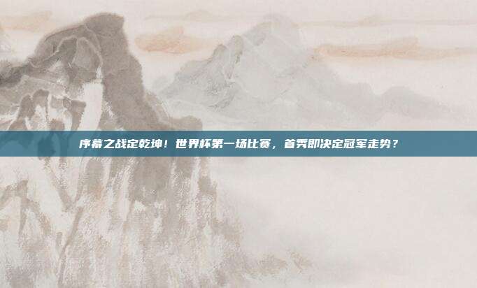 序幕之战定乾坤！世界杯第一场比赛，首秀即决定冠军走势？