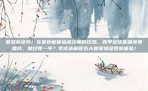 看球新姿势！在家也能体验诺坎普的狂热。西甲足球直播免费播放，错过等一年？零成本解锁五大联赛顶级观赛体验！