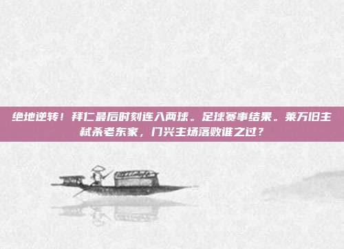 绝地逆转！拜仁最后时刻连入两球。足球赛事结果。莱万旧主弑杀老东家，门兴主场落败谁之过？