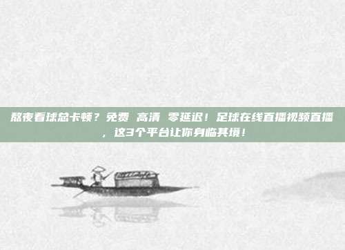 熬夜看球总卡顿？免费 高清 零延迟！足球在线直播视频直播，这3个平台让你身临其境！