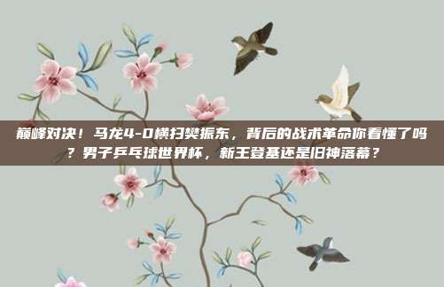 巅峰对决！马龙4-0横扫樊振东，背后的战术革命你看懂了吗？男子乒乓球世界杯，新王登基还是旧神落幕？