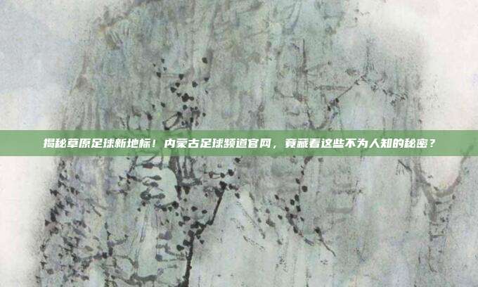揭秘草原足球新地标！内蒙古足球频道官网，竟藏着这些不为人知的秘密？
