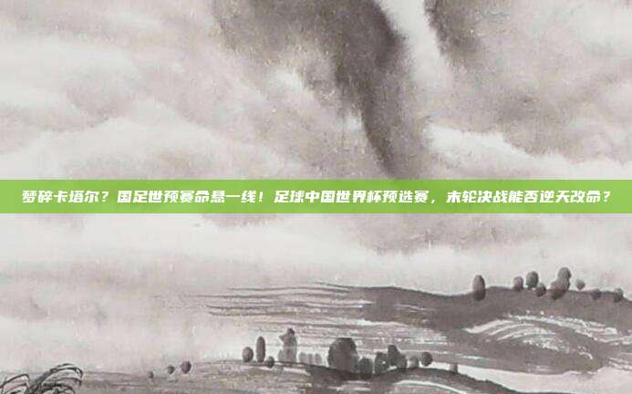 梦碎卡塔尔？国足世预赛命悬一线！足球中国世界杯预选赛，末轮决战能否逆天改命？