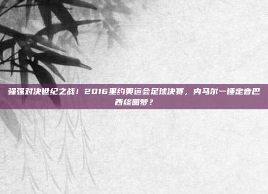 强强对决世纪之战！2016里约奥运会足球决赛，内马尔一锤定音巴西终圆梦？