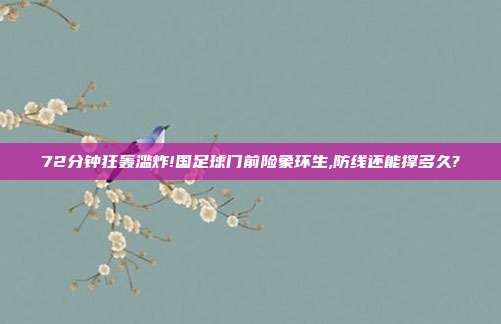 72分钟狂轰滥炸!国足球门前险象环生,防线还能撑多久?