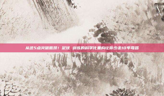 从这5点突破瓶颈！足球 训练的科学化重构让你少走10年弯路