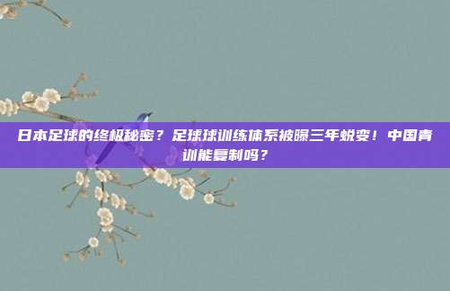 日本足球的终极秘密？足球球训练体系被曝三年蜕变！中国青训能复制吗？