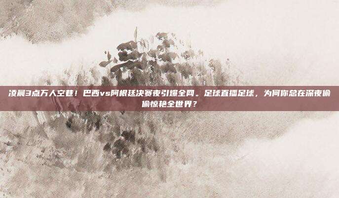 凌晨3点万人空巷！巴西vs阿根廷决赛夜引爆全网。足球直播足球，为何你总在深夜偷偷惊艳全世界？