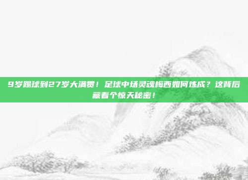 9岁踢球到27岁大满贯！足球中场灵魂梅西如何炼成？这背后藏着个惊天秘密！