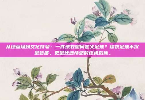 从绿茵场到文化符号：一件球衣如何定义足球？球衣足球不仅是装备，更是球迷情感的终极载体。