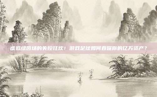 虚拟绿茵场的失控狂欢！游戏足球如何吞噬你的亿万资产？