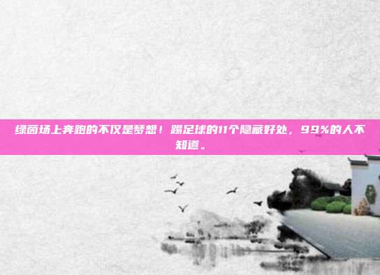 绿茵场上奔跑的不仅是梦想！踢足球的11个隐藏好处，99%的人不知道。