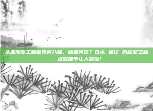 从亚洲霸主到世界杯八强，秘密何在？日本 足球 的崛起之路，这些细节让人震撼！