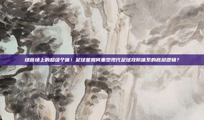 绿茵场上的超级个体！足球星如何重塑现代足球攻防体系的底层逻辑？