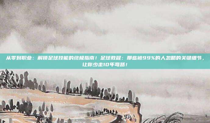 从零到职业：解锁足球技能的终极指南！足球教程：那些被99%的人忽略的关键细节，让你少走10年弯路！