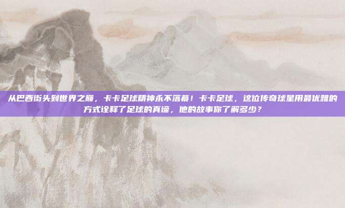 从巴西街头到世界之巅，卡卡足球精神永不落幕！卡卡足球，这位传奇球星用最优雅的方式诠释了足球的真谛，他的故事你了解多少？