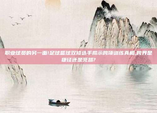 职业球员的另一面!足球篮球双修选手揭示跨项训练真相,跨界是捷径还是死路?
