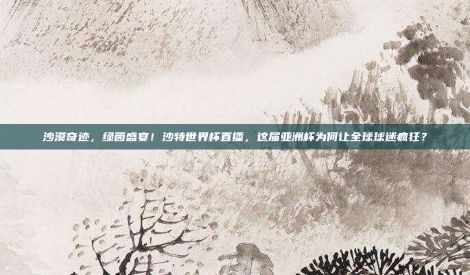 沙漠奇迹，绿茵盛宴！沙特世界杯直播，这届亚洲杯为何让全球球迷疯狂？