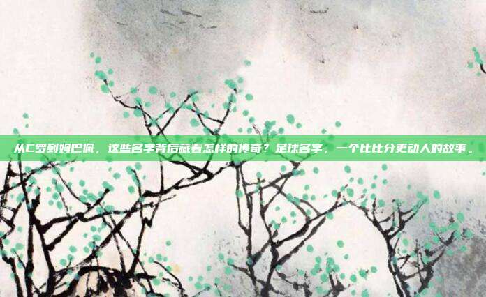 从C罗到姆巴佩，这些名字背后藏着怎样的传奇？足球名字，一个比比分更动人的故事。