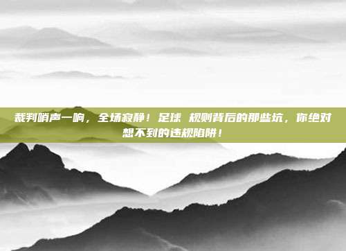 裁判哨声一响，全场寂静！足球 规则背后的那些坑，你绝对想不到的违规陷阱！