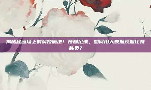 揭秘绿茵场上的科技魔法！预测足球，如何用大数据预知比赛胜负？