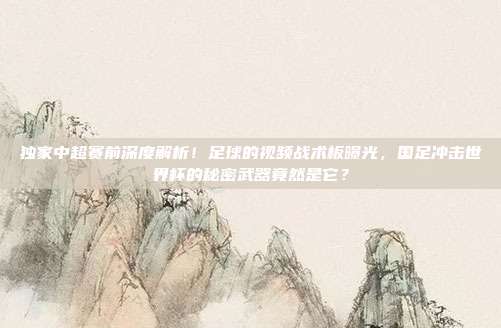 独家中超赛前深度解析！足球的视频战术板曝光，国足冲击世界杯的秘密武器竟然是它？