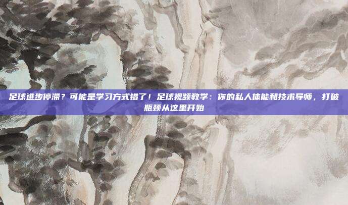 足球进步停滞？可能是学习方式错了！足球视频教学：你的私人体能和技术导师，打破瓶颈从这里开始