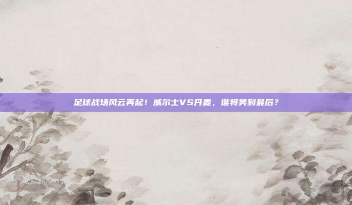足球战场风云再起！威尔士VS丹麦，谁将笑到最后？