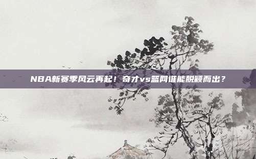 NBA新赛季风云再起！奇才vs篮网谁能脱颖而出？