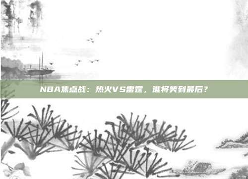 NBA焦点战：热火VS雷霆，谁将笑到最后？
