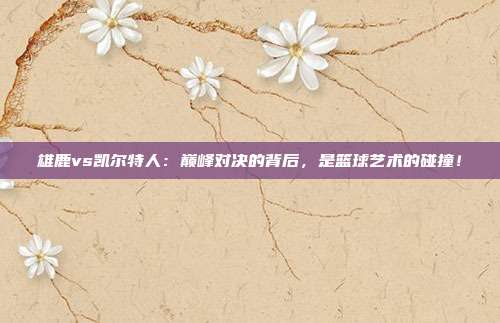 雄鹿vs凯尔特人：巅峰对决的背后，是篮球艺术的碰撞！