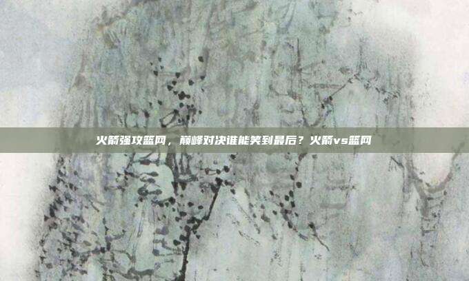 火箭强攻篮网，巅峰对决谁能笑到最后？火箭vs篮网