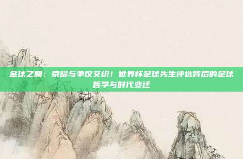金球之巅：荣耀与争议交织！世界杯足球先生评选背后的足球哲学与时代变迁