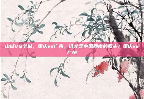 山城VS羊城，重庆vs广州，谁才是中国西南的霸主？重庆vs广州