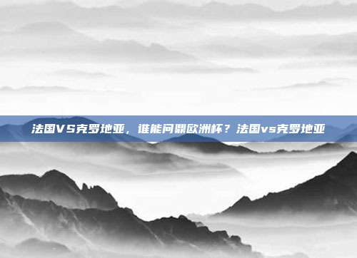 法国VS克罗地亚，谁能问鼎欧洲杯？法国vs克罗地亚