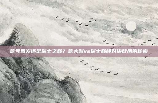 意气风发还是瑞士之巅？意大利vs瑞士巅峰对决背后的秘密