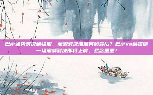 巴萨强势对决利物浦，巅峰对决谁能笑到最后？巴萨vs利物浦一场巅峰对决即将上演，悬念重重！