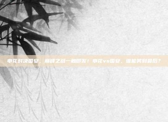 申花对决国安，巅峰之战一触即发！申花vs国安，谁能笑到最后？