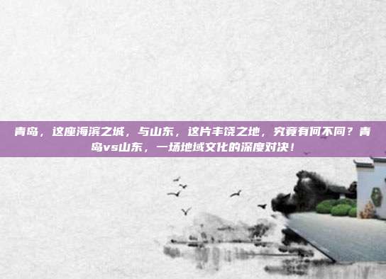 青岛，这座海滨之城，与山东，这片丰饶之地，究竟有何不同？青岛vs山东，一场地域文化的深度对决！