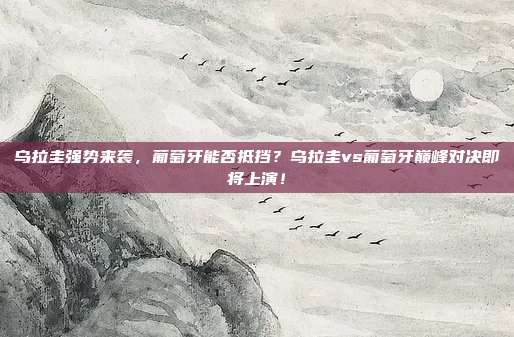 乌拉圭强势来袭，葡萄牙能否抵挡？乌拉圭vs葡萄牙巅峰对决即将上演！